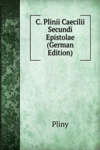 C. Plinii Caecilii Secundi Epistolae, Das Ist . Briefe, Welche Mit Anmerckungen &c. Zum Andern Mahl Heraus Gegeben Werden Von C. Gottschlingen (German Edition)