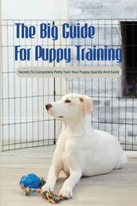 The Big Guide For Puppy Training- Secrets To Completely Potty Train Your Puppy Quickly And Easily