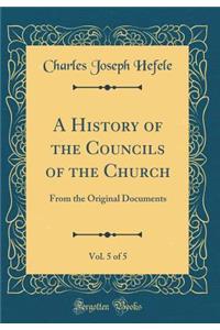 A History of the Councils of the Church, Vol. 5 of 5: From the Original Documents (Classic Reprint): From the Original Documents (Classic Reprint)