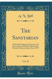 The Sanitarian, Vol. 38: A Monthly Magazine Devoted to the Preservation of Health, Mental and Physical Culture; January-June, 1897 (Classic Reprint)