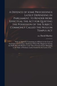 A Defence of Some Proceedings Lately Depending in Parliament, to Render More Effectual the Act for Quieting the Possession of the Subject, Commonly Called the Nullum Tempus Act