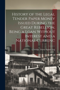 History of the Legal Tender Paper Money Issued During the Great Rebellion, Being a Loan Without Interest and a National Currenc