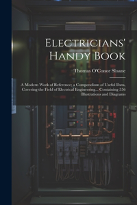 Electricians' Handy Book: A Modern Work of Reference; a Compendium of Useful Data, Covering the Field of Electrical Engineering... Containing 556 Illustrations and Diagrams