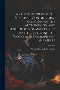 Complete View of the Shakspere Controversy, Concerning the Authenticity and Genuineness of Manuscript Matter Affecting the Works and Biography of Shakspere