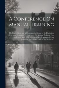 Conference On Manual Training: The Papers Read and A Phonographic Report of the Discussions Had at the Sessions of A Conference On Manual Training, Held at Boston, April 8-11, 189
