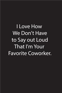 I Love How We Don't Have to Say out Loud That I'm Your Favorite Coworker.