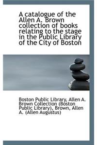A Catalogue of the Allen A. Brown Collection of Books Relating to the Stage in the Public Library of