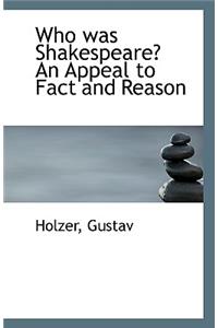Who Was Shakespeare? an Appeal to Fact and Reason