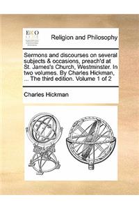 Sermons and Discourses on Several Subjects & Occasions, Preach'd at St. James's Church, Westminster. in Two Volumes. by Charles Hickman, ... the Third Edition. Volume 1 of 2