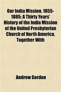 Our India Mission, 1855-1885; A Thirty Years' History of the India Mission of the United Presbyterian Church of North America, Together with Personal
