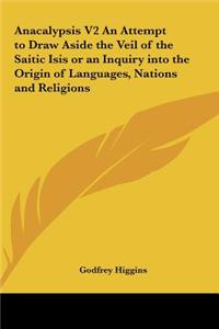 Anacalypsis V2 an Attempt to Draw Aside the Veil of the Saitic Isis or an Inquiry Into the Origin of Languages, Nations and Religions