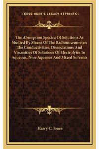 The Absorption Spectra of Solutions as Studied by Means of the Radiomicrometer; The Conductivities, Dissociations and Viscosities of Solutions of Electrolytes in Aqueous, Non-Aqueous and Mixed Solvents