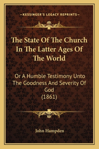 State Of The Church In The Latter Ages Of The World: Or A Humble Testimony Unto The Goodness And Severity Of God (1861)