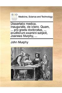 Dissertatio Medica, Inauguralis, de Ictero. Quam, ... Pro Gradu Doctoratus, ... Eruditorum Examini Subjicit, Joannes Murphy, ...
