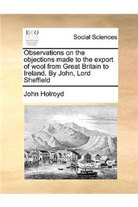 Observations on the Objections Made to the Export of Wool from Great Britain to Ireland. by John, Lord Sheffield