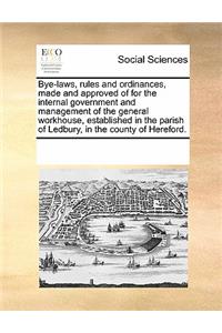Bye-Laws, Rules and Ordinances, Made and Approved of for the Internal Government and Management of the General Workhouse, Established in the Parish of Ledbury, in the County of Hereford.