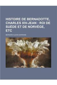 Histoire de Bernadotte, Charles XIV-Jean (1); Roi de Suede Et de Norvege, Etc