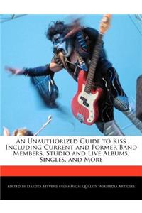 An Unauthorized Guide to Kiss Including Current and Former Band Members, Studio and Live Albums, Singles, and More