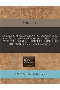 A New Opera Called Brutus of Alba, Or, Augusta's Triumph as It Is Acted at the Theatre in Dorset-Garden, by His Majesty's Servants. (1697)