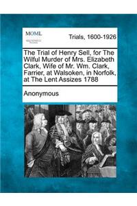 The Trial of Henry Sell, for the Wilful Murder of Mrs. Elizabeth Clark, Wife of Mr. Wm. Clark, Farrier, at Walsoken, in Norfolk, at the Lent Assizes 1788