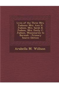 Lives of the Three Mrs. Judsons: Mrs. Ann H. Judson, Mrs. Sarah B. Judson, Mrs. Emily C. Judson, Missionaries to Burmah