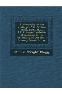 Bibliography of the Writings of Sir William Osler, Bart., M.D., F.R.S., Regius Professor of Medicine in the University of Oxford