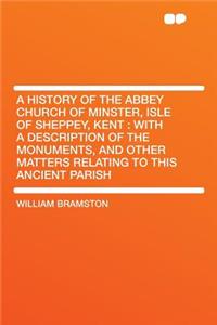 A History of the Abbey Church of Minster, Isle of Sheppey, Kent: With a Description of the Monuments, and Other Matters Relating to This Ancient Parish