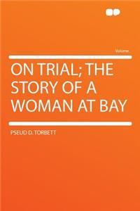 On Trial; The Story of a Woman at Bay
