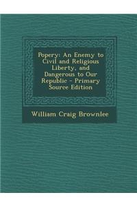 Popery: An Enemy to Civil and Religious Liberty, and Dangerous to Our Republic - Primary Source Edition