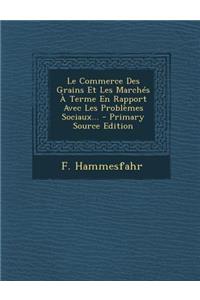 Le Commerce Des Grains Et Les Marches a Terme En Rapport Avec Les Problemes Sociaux... - Primary Source Edition