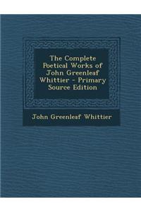 The Complete Poetical Works of John Greenleaf Whittier - Primary Source Edition