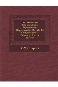Les Anciennes Corporations Dijonnaises: Reglements, Statuts Et Ordonnances - Primary Source Edition