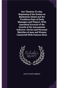 Our Theatres To-day. Beginning of the Drama on Manhattan Island and the Troublous Days of Early Managers and Players, With Anecdotal Account of the Growth of the Amusement Industry. Stories and Personal Sketches of men and Women Connected With Famo