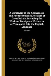 Dictionary of the Anonymous and Pseudonymous Literature of Great Britain. Including the Works of Foreigners Written in, or Translated Into the English Language; Volume 3