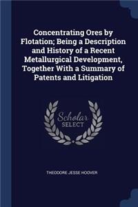 Concentrating Ores by Flotation; Being a Description and History of a Recent Metallurgical Development, Together with a Summary of Patents and Litigation