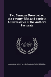 Two Sermons Preached on the Twenty-fifth and Fortieth Anniversaries of the Author's Pastorate