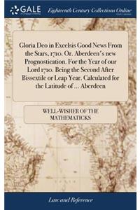 Gloria Deo in Excelsis Good News from the Stars, 1710. Or. Aberdeen's New Prognostication. for the Year of Our Lord 1710. Being the Second After Bissextile or Leap Year. Calculated for the Latitude of ... Aberdeen