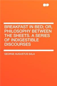 Breakfast in Bed; Or, Philosophy Between the Sheets. a Series of Indigestible Discourses