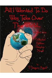 All I Wanted To Do Was Take Over The World... Volume One