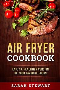 Air Fryer Cookbook: Enjoy a Healthier Version of Your Favorite Foods