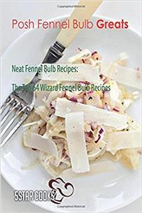 Posh Fennel Bulb Greats: Neat Fennel Bulb Recipes, the Top 64 Wizard Fennel Bulb Recipes