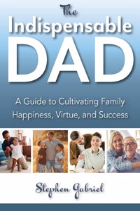 Indispensable Dad: A Guide to Cultivating Family Happiness, Virtue, and Success, The