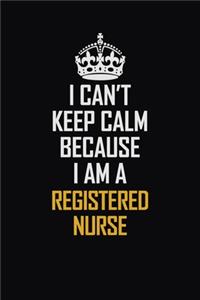 I Can't Keep Calm Because I Am A Registered Nurse