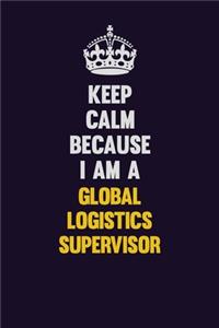 Keep Calm Because I Am A Global Logistics Supervisor