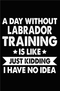 A Day Without Labrador Training Is Like Just Kidding I Have No Idea