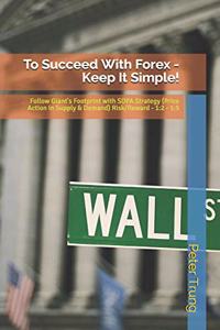 To Succeed with Forex - Keep It Simple!: Let's Follow the Big Boy with Price Action in the Supply and Demand of the Market. It Makes You Wealthy!