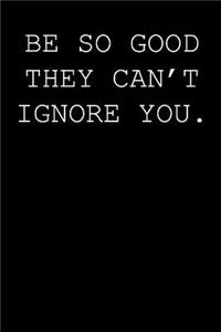 Be so good they can't ignore you.