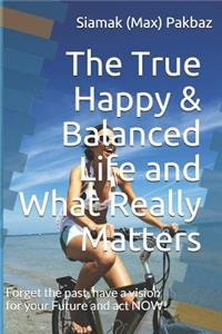 True Happy & Balanced Life and What Really Matters: Forget the Past, Have a Vision for Your Future and ACT Now!