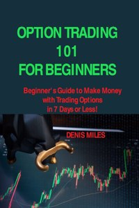 Option Trading 101 for Beginners: Beginner's Guide to Make Money with Trading Options in 7 Days or Less!