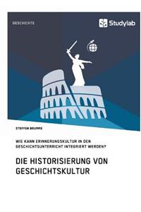Die Historisierung von Geschichtskultur. Wie kann Erinnerungskultur in den Geschichtsunterricht integriert werden?